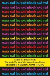 book Mary and Lou and Rhoda and Ted: And all the Brilliant Minds Who Made The Mary Tyler Moore Show a Classic