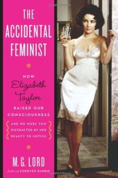 book The Accidental Feminist: How Elizabeth Taylor Raised Our Consciousness and We Were Too Distracted By Her Beauty to Notice