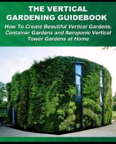 book The Vertical Gardening Guidebook: How To Create Beautiful Vertical Gardens, Container Gardens and Aeroponic Vertical Tower Gardens at Home