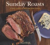 book Sunday Roasts: A Year's Worth of Mouthwatering Roasts, from Old-Fashioned Pot Roasts to Glorious Turkeys, and Legs of Lamb