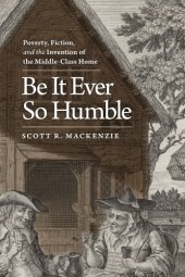 book Be It Ever So Humble: Poverty, Fiction, and the Invention of the Middle-Class Home