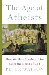 book The Age of Atheists: How We Have Sought to Live Since the Death of God