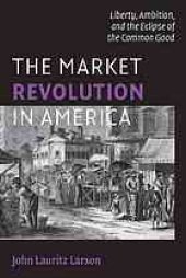 book The market revolution in America : liberty, ambition, and the eclipse of the common good