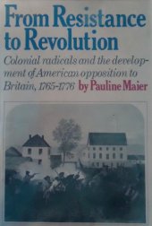 book From Resistance to Revolution: Colonial Radicals and the Development of American Opposition to Britain, 1765-1776