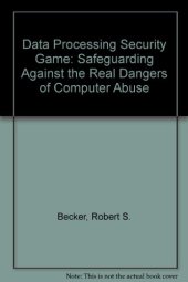 book The Data Processing Security Game. Safeguarding Against the Real Dangers of Computer Abuse