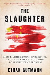 book The Slaughter: Mass Killings, Organ Harvesting, and China's Secret Solution to Its Dissident Problem