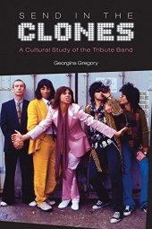 book Send in the Clones: A Cultural Study of the Tribute Band