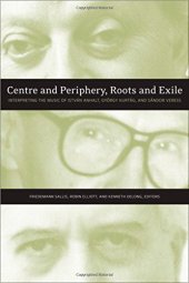 book Centre and Periphery, Roots and Exile: Interpreting the Music of István Anhalt, György Kurtág, and Sándor Veress