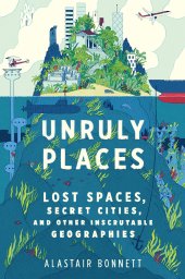 book Unruly Places: Lost Spaces, Secret Cities, and Other Inscrutable Geographies