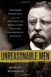 book Unreasonable Men: Theodore Roosevelt and the Republican Rebels Who Created Progressive Politics