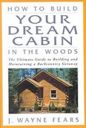 book How to build your dream cabin in the woods : the ultimate guide to building and maintaining a backcountry getaway