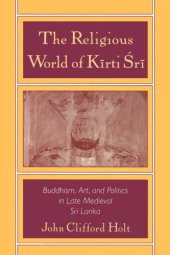 book The Religious World of Kirti Sri: Buddhism, Art, and Politics of Late Medieval Sri Lanka