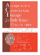 book Acceptance and Commitment Therapy for Body Image Dissatisfaction. A Practitioner's Guide to Using Mindfulness, Acceptance, and Values-Based...