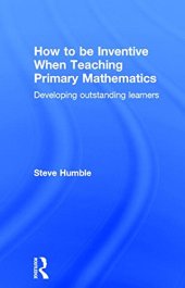 book How to be Inventive When Teaching Primary Mathematics: Developing outstanding learners