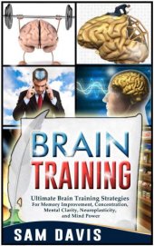 book Brain Training: Ultimate Brain Training Strategies For Memory Improvement, Concentration, Mental Clarity, Neuroplasticity, And Mind Power