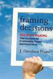 book Framing decisions : decision making that accounts for irrationality, people, and constraints