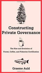 book Constructing Private Governance: The Rise and Evolution of Forest, Coffee, and Fisheries Certification