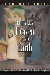 book Between Heaven and Earth : The Religious Worlds People Make and the Scholars Who Study Them