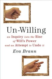 book Un-Willing: An Inquiry into the Rise of Will’s Power and an Attempt to Undo It