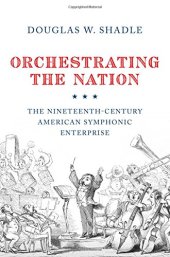 book Orchestrating the Nation: The Nineteenth-Century American Symphonic Enterprise