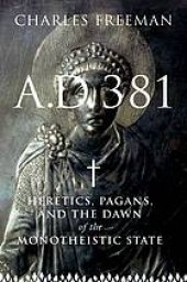 book A.D. 381 : heretics, pagans, and the dawn of the monotheistic state