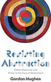 book Resisting abstraction : Robert Delaunay and vision in the face of modernism