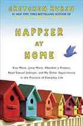 book Happier at home : kiss more, jump more, abandon a project, read Samuel Johnson, and my other experiments in the practice of everyday life