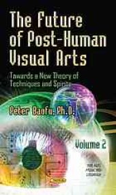 book The future of post-human visual arts : towards a new theory of techniques and spirits. Volume I