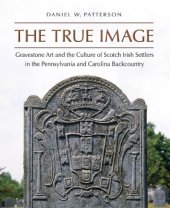 book The true image : gravestone art and the culture of Scotch Irish settlers in the Pennsylvania and Carolina backcountry