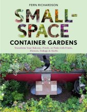 book Small-Space Container Gardens: Transform Your Balcony, Porch, or Patio with Fruits, Flowers, Foliage, and Herbs