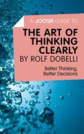 book A Joosr Guide to... The Art of Thinking Clearly by Rolf Dobelli: Better Thinking, Better Decisions