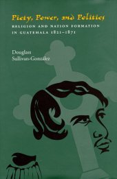 book Piety, Power, and Politics: Religion and Nation Formation in Guatemala, 1821-1871