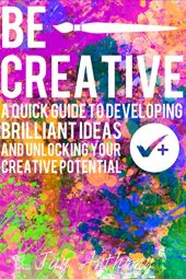 book Be Creative - A Quick Guide to Developing Brilliant Ideas & Unlocking Your Creative Potential