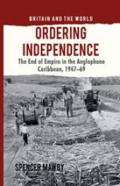 book Ordering Independence: The End of Empire in the Anglophone Caribbean, 1947–1969