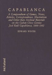 book Capablanca A Compendium of Games, Notes, Articles, Correspondence, Illustrations and other Rare Archival Materials on the Cuban Chess Genius Jose Raul Capablanca 1888-1942