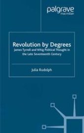 book Revolution by Degrees: James Tyrrell and Whig Political Thought in the Late Seventeenth Century