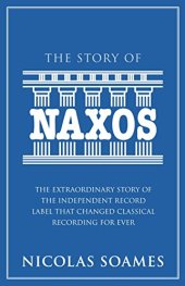 book The Story Of Naxos: The Extraordinary Story of the Independent Record Label that Changed Classical Recording for Ever