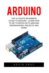 book Arduino: The Ultimate Beginners Guide To Arduino - Learn How To Get Started With Arduino Programming, Projects And More!