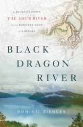 book Black Dragon River: A Journey Down the Amur River at the Borderlands of Empires