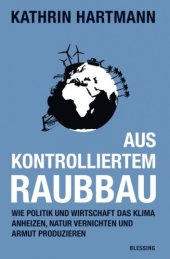 book Aus kontrolliertem Raubbau : wie Politik und Wirtschaft das Klima anheizen, Natur vernichten und Armut produzieren