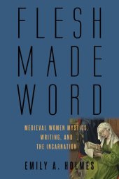 book Flesh Made Word: Medieval Women Mystics, Writing, and the Incarnation