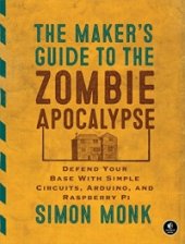 book The Maker's Guide to the Zombie Apocalypse: Defend Your Base with Simple Circuits, Arduino, and Raspberry Pi