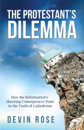 book The Protestant’s Dilemma: How the Reformation’s Shocking Consequences Point to the Truth of Catholicism