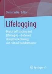 book Lifelogging:  Digital self-tracking and Lifelogging - between disruptive technology and cultural transformation