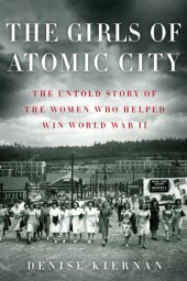 book The Girls of Atomic City  The Untold Story of the Women Who Helped Win World War II