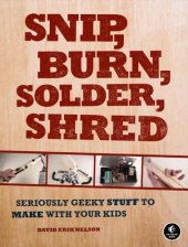 book Snip, Burn, Solder, Shred  Seriously Geeky Stuff to Make with Your Kids