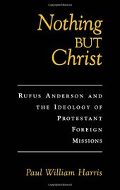 book Nothing but Christ: Rufus Anderson and the Ideology of Protestant Foreign Missions