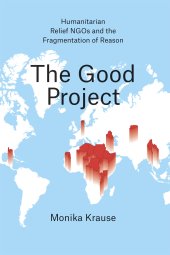 book The Good Project: Humanitarian Relief NGOs and the Fragmentation of Reason