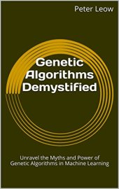 book Genetic Algorithms Demystified: Unravel the Myths and Power of Genetic Algorithms in Machine Learning