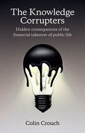 book The Knowledge Corrupters: Hidden Consequences of the Financial Takeover of Public Life